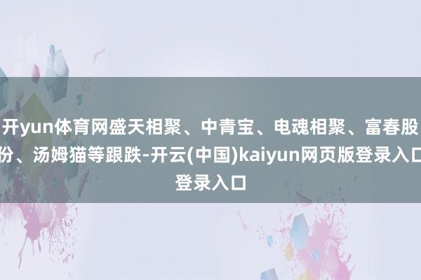 开yun体育网盛天相聚、中青宝、电魂相聚、富春股份、汤姆猫等跟跌-开云(中国)kaiyun网页版登录入口