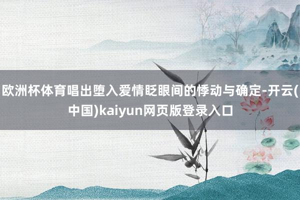 欧洲杯体育唱出堕入爱情眨眼间的悸动与确定-开云(中国)kaiyun网页版登录入口