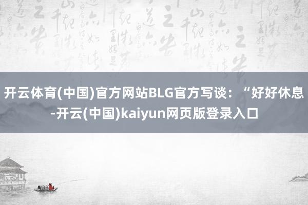 开云体育(中国)官方网站BLG官方写谈：“好好休息-开云(中国)kaiyun网页版登录入口