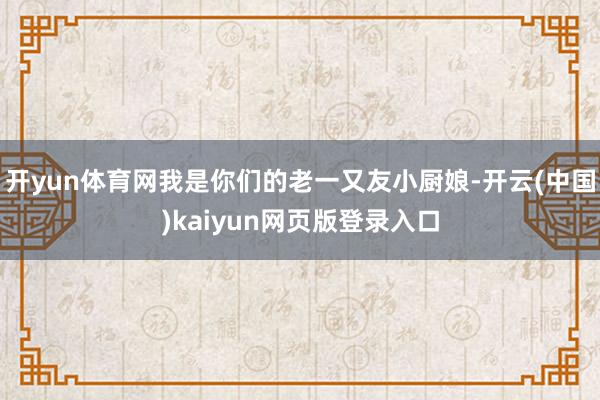 开yun体育网我是你们的老一又友小厨娘-开云(中国)kaiyun网页版登录入口