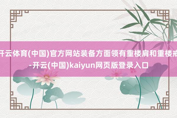 开云体育(中国)官方网站装备方面领有重楼肩和重楼戒-开云(中国)kaiyun网页版登录入口