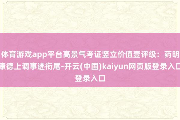 体育游戏app平台高景气考证竖立价值壹评级：药明康德上调事迹衔尾-开云(中国)kaiyun网页版登录入口