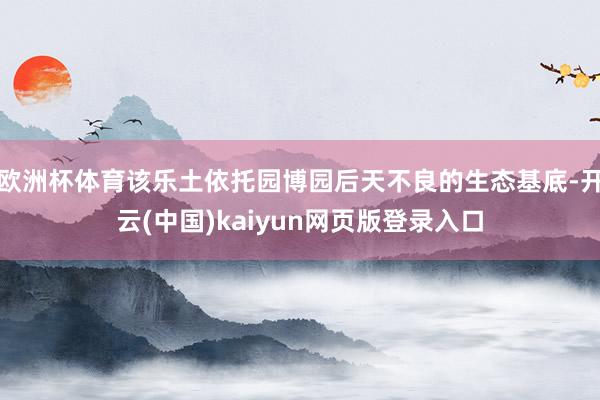 欧洲杯体育该乐土依托园博园后天不良的生态基底-开云(中国)kaiyun网页版登录入口