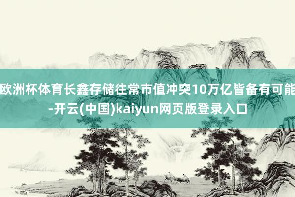 欧洲杯体育长鑫存储往常市值冲突10万亿皆备有可能-开云(中国)kaiyun网页版登录入口