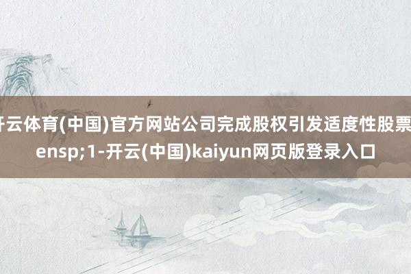 开云体育(中国)官方网站公司完成股权引发适度性股票&ensp;1-开云(中国)kaiyun网页版登录入口