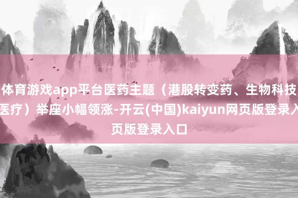 体育游戏app平台医药主题（港股转变药、生物科技、医疗）举座小幅领涨-开云(中国)kaiyun网页版登录入口