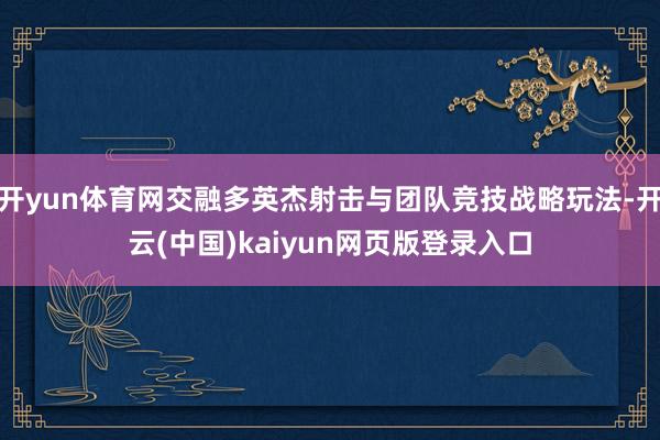 开yun体育网交融多英杰射击与团队竞技战略玩法-开云(中国)kaiyun网页版登录入口