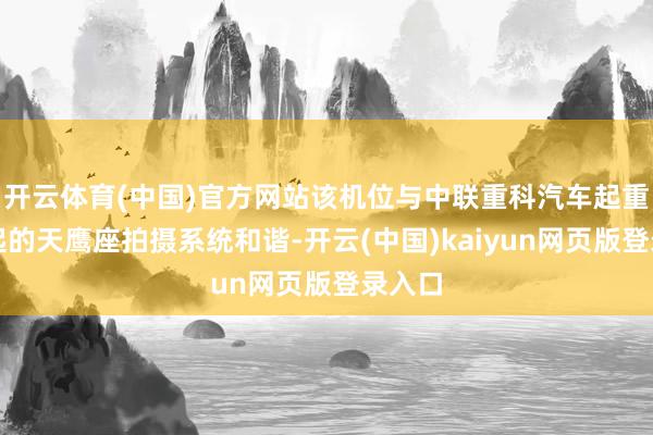 开云体育(中国)官方网站该机位与中联重科汽车起重机擎起的天鹰座拍摄系统和谐-开云(中国)kaiyun网页版登录入口