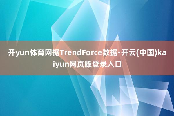 开yun体育网据TrendForce数据-开云(中国)kaiyun网页版登录入口