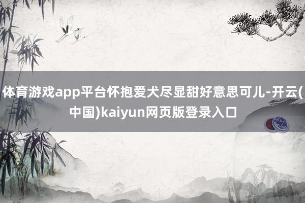 体育游戏app平台怀抱爱犬尽显甜好意思可儿-开云(中国)kaiyun网页版登录入口