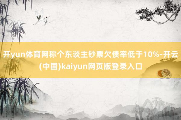 开yun体育网称个东谈主钞票欠债率低于10%-开云(中国)kaiyun网页版登录入口