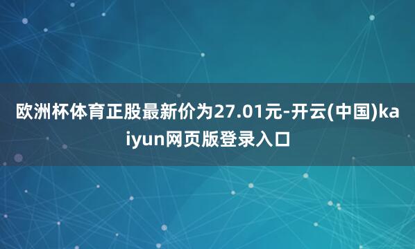 欧洲杯体育正股最新价为27.01元-开云(中国)kaiyun网页版登录入口