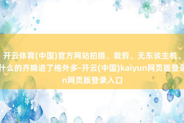 开云体育(中国)官方网站拍摄、裁剪、无东谈主机、调色什么的齐精进了格外多-开云(中国)kaiyun网页版登录入口