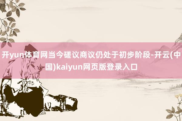 开yun体育网当今磋议商议仍处于初步阶段-开云(中国)kaiyun网页版登录入口