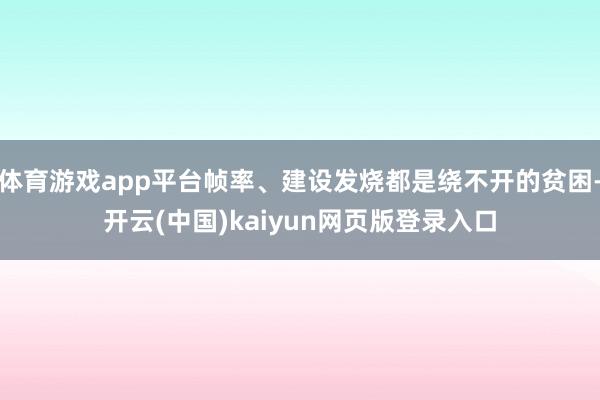 体育游戏app平台帧率、建设发烧都是绕不开的贫困-开云(中国)kaiyun网页版登录入口