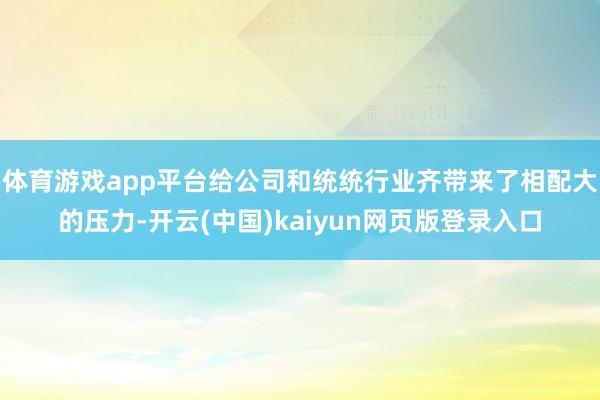 体育游戏app平台给公司和统统行业齐带来了相配大的压力-开云(中国)kaiyun网页版登录入口