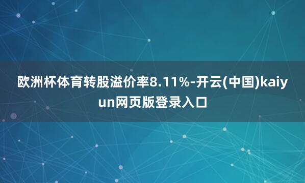 欧洲杯体育转股溢价率8.11%-开云(中国)kaiyun网页版登录入口