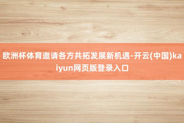 欧洲杯体育邀请各方共拓发展新机遇-开云(中国)kaiyun网页版登录入口