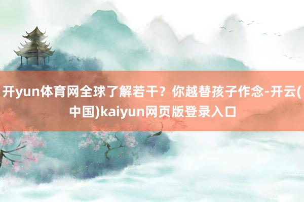开yun体育网全球了解若干？你越替孩子作念-开云(中国)kaiyun网页版登录入口