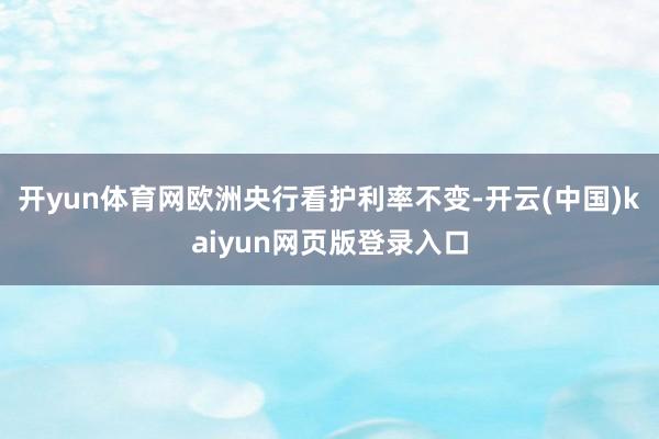 开yun体育网欧洲央行看护利率不变-开云(中国)kaiyun网页版登录入口
