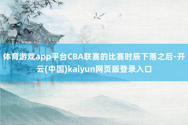 体育游戏app平台CBA联赛的比赛时辰下落之后-开云(中国)kaiyun网页版登录入口