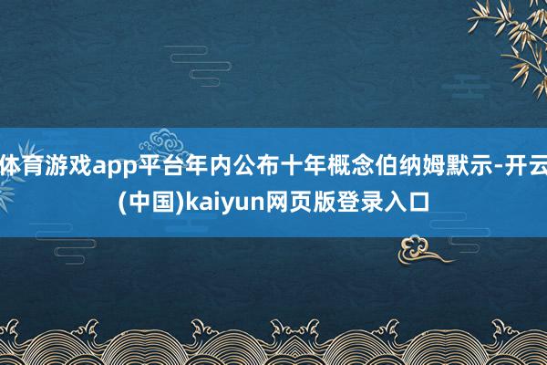体育游戏app平台年内公布十年概念伯纳姆默示-开云(中国)kaiyun网页版登录入口