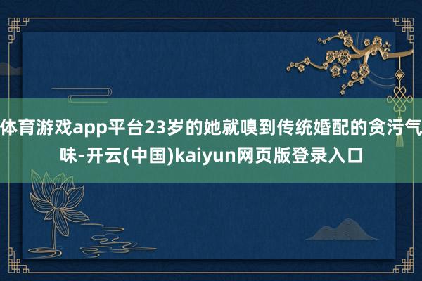 体育游戏app平台23岁的她就嗅到传统婚配的贪污气味-开云(中国)kaiyun网页版登录入口