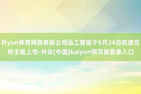 开yun体育网其参股公司仙工智能于6月24日在港交所主板上市-开云(中国)kaiyun网页版登录入口