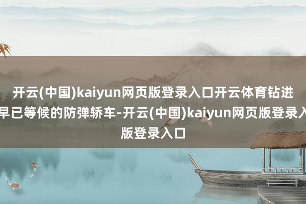 开云(中国)kaiyun网页版登录入口开云体育钻进了早已等候的防弹轿车-开云(中国)kaiyun网页版登录入口