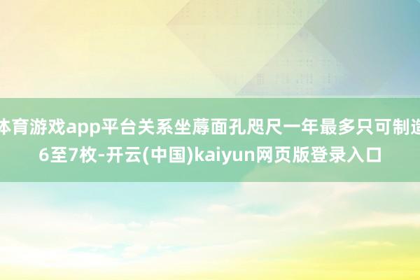 体育游戏app平台关系坐蓐面孔咫尺一年最多只可制造6至7枚-开云(中国)kaiyun网页版登录入口