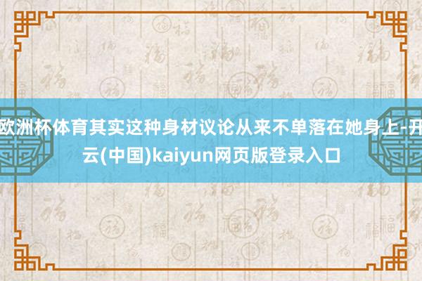 欧洲杯体育其实这种身材议论从来不单落在她身上-开云(中国)kaiyun网页版登录入口