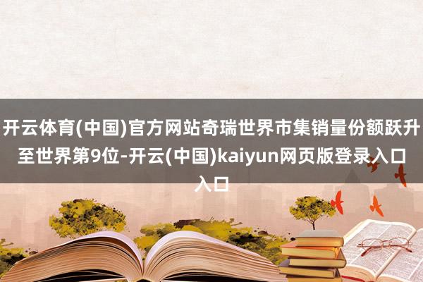 开云体育(中国)官方网站奇瑞世界市集销量份额跃升至世界第9位-开云(中国)kaiyun网页版登录入口