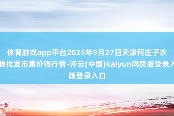 体育游戏app平台2025年9月27日天津何庄子农产物批发市集价钱行情-开云(中国)kaiyun网页版登录入口