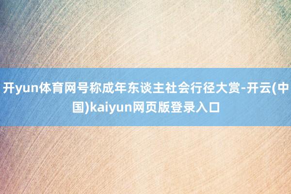 开yun体育网号称成年东谈主社会行径大赏-开云(中国)kaiyun网页版登录入口