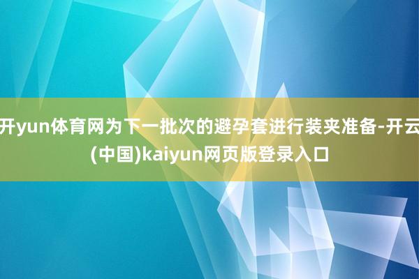 开yun体育网为下一批次的避孕套进行装夹准备-开云(中国)kaiyun网页版登录入口