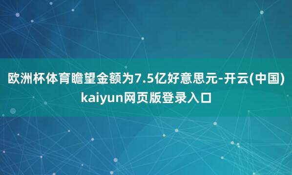 欧洲杯体育瞻望金额为7.5亿好意思元-开云(中国)kaiyun网页版登录入口