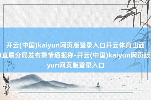 开云(中国)kaiyun网页版登录入口开云体育山西省临汾市直属分局发布警情通报称-开云(中国)kaiyun网页版登录入口