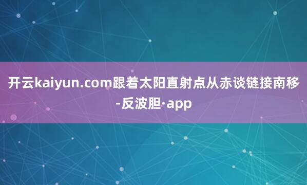 开云kaiyun.com跟着太阳直射点从赤谈链接南移-反波胆