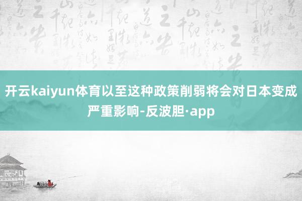 开云kaiyun体育以至这种政策削弱将会对日本变成严重影响-
