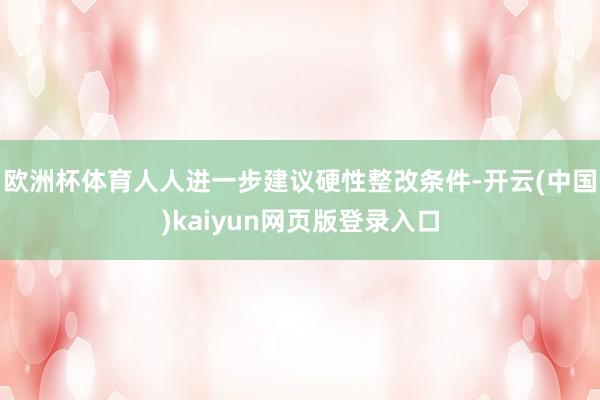 欧洲杯体育人人进一步建议硬性整改条件-开云(中国)kaiyun网页版登录入口