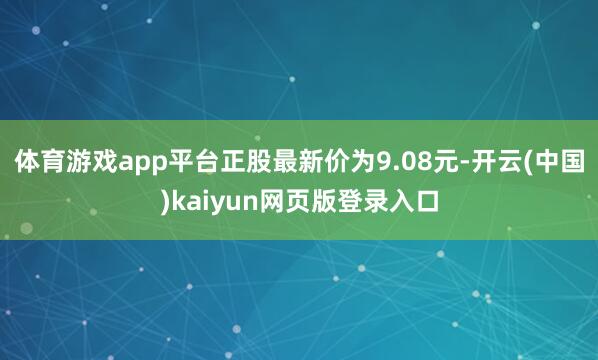 体育游戏app平台正股最新价为9.08元-开云(中国)kaiyun网页版登录入口