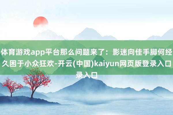 体育游戏app平台那么问题来了:影迷向佳手脚何经久困于小众狂欢-开云(中国)kaiyun网页版登录入口