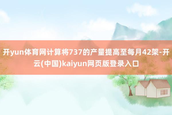 开yun体育网计算将737的产量提高至每月42架-开云(中国)kaiyun网页版登录入口