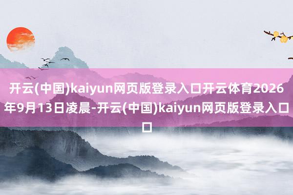 开云(中国)kaiyun网页版登录入口开云体育2026年9月13日凌晨-开云(中国)kaiyun网页版登录入口