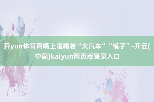 开yun体育网嘴上嚷嚷着“大汽车”“模子”-开云(中国)kaiyun网页版登录入口