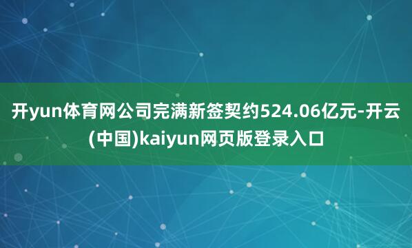 开yun体育网公司完满新签契约524.06亿元-开云(中国)kaiyun网页版登录入口