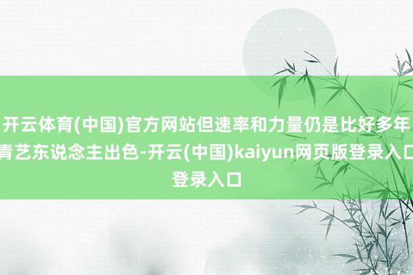 开云体育(中国)官方网站但速率和力量仍是比好多年青艺东说念主出色-开云(中国)kaiyun网页版登录入口