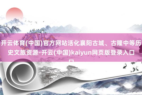 开云体育(中国)官方网站活化襄阳古城、古隆中等历史文旅资源-开云(中国)kaiyun网页版登录入口