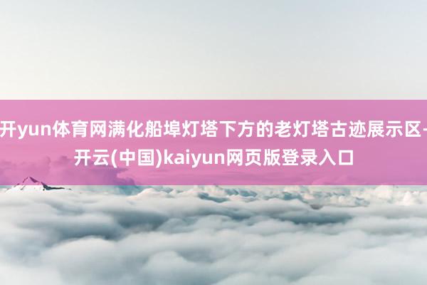 开yun体育网满化船埠灯塔下方的老灯塔古迹展示区-开云(中国)kaiyun网页版登录入口