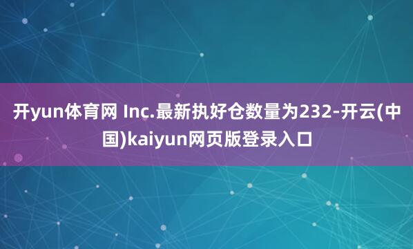 开yun体育网 Inc.最新执好仓数量为232-开云(中国)kaiyun网页版登录入口